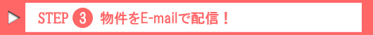 Step.3 物件をE-mailで配信!